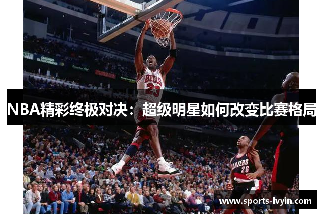 NBA精彩终极对决：超级明星如何改变比赛格局