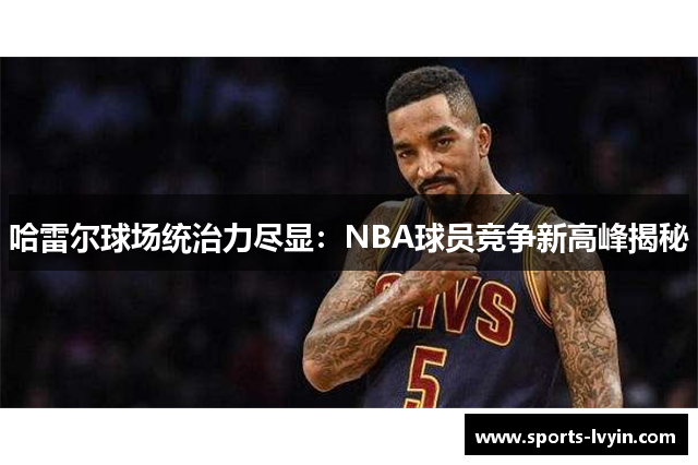 哈雷尔球场统治力尽显：NBA球员竞争新高峰揭秘