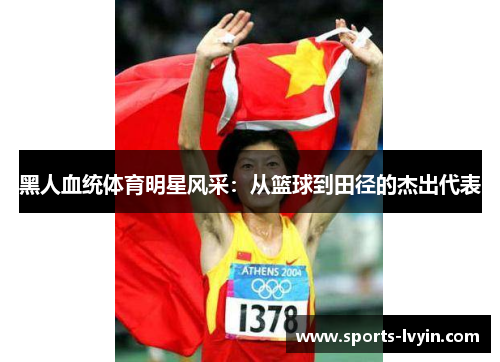 黑人血统体育明星风采：从篮球到田径的杰出代表