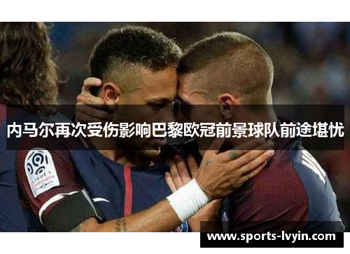 内马尔再次受伤影响巴黎欧冠前景球队前途堪忧