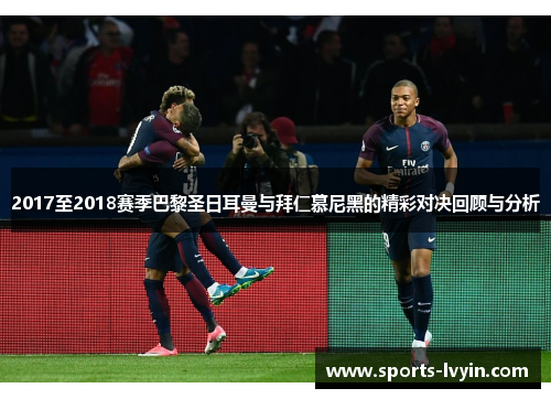 2017至2018赛季巴黎圣日耳曼与拜仁慕尼黑的精彩对决回顾与分析