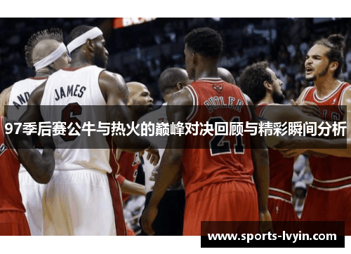 97季后赛公牛与热火的巅峰对决回顾与精彩瞬间分析